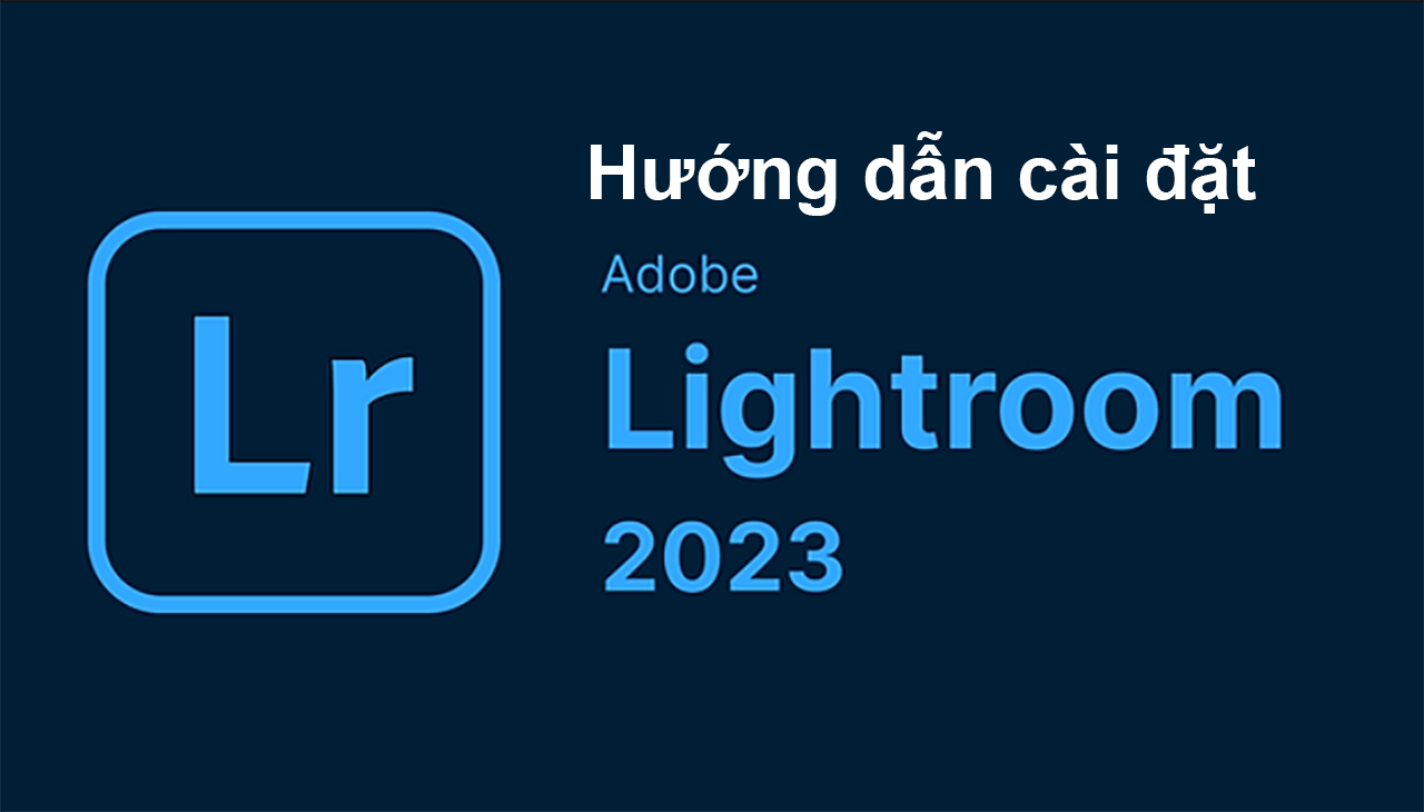 Adobe Lightroom là gì? Hướng dẫn cài đặt chi tiết cực kỳ dễ dàng