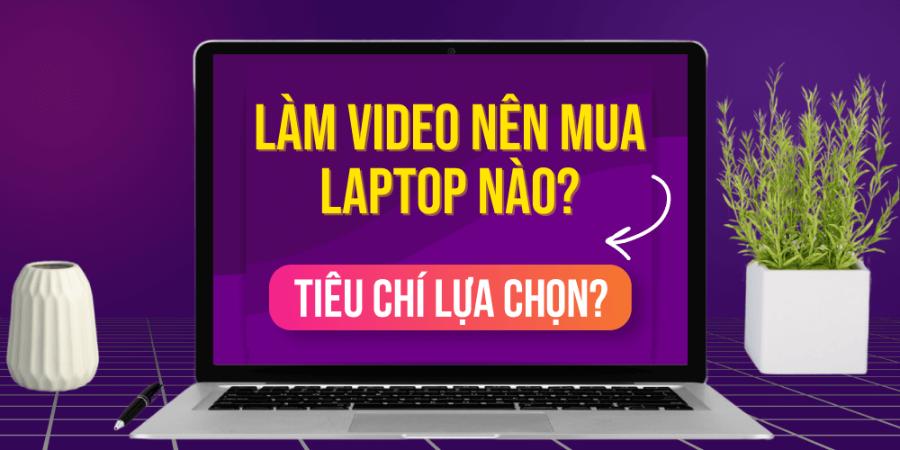 Lưu Ý Khi Chọn Laptop Chỉnh Sửa Video Cho Truyền Thông Quảng Cáo