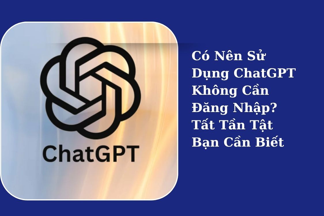 Có Nên Sử Dụng ChatGPT Không Cần Đăng Nhập? Tất Tần Tật Bạn Cần Biết