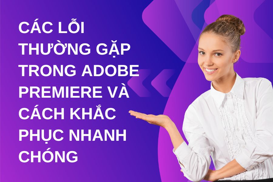Các Lỗi Thường Gặp Trong Adobe Premiere Và Cách Khắc Phục Nhanh Chóng