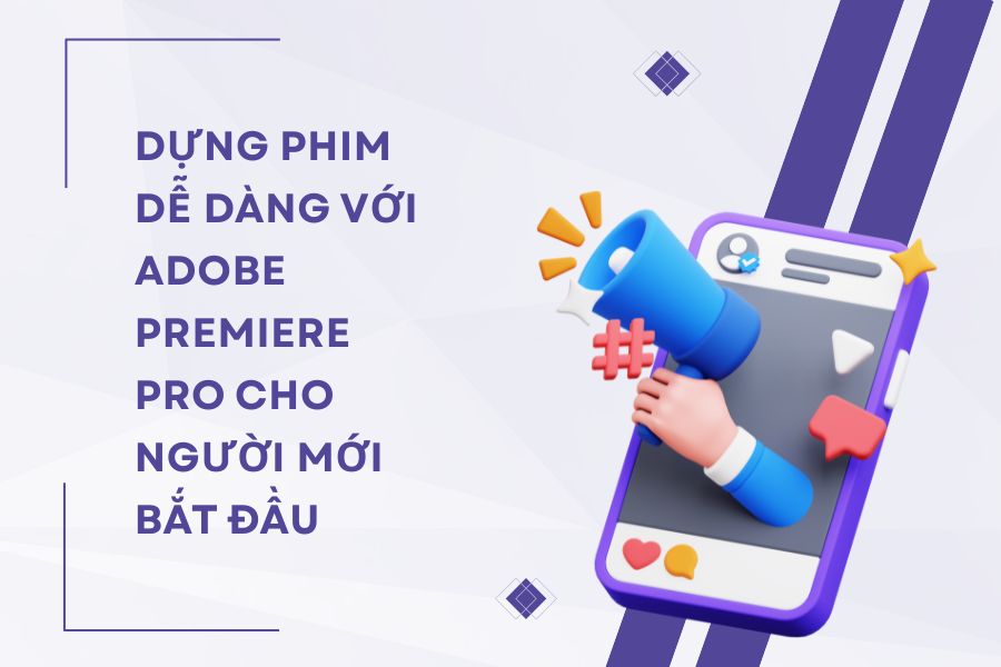Dựng Phim Dễ Dàng Với Adobe Premiere Pro Cho Người Mới Bắt Đầu
