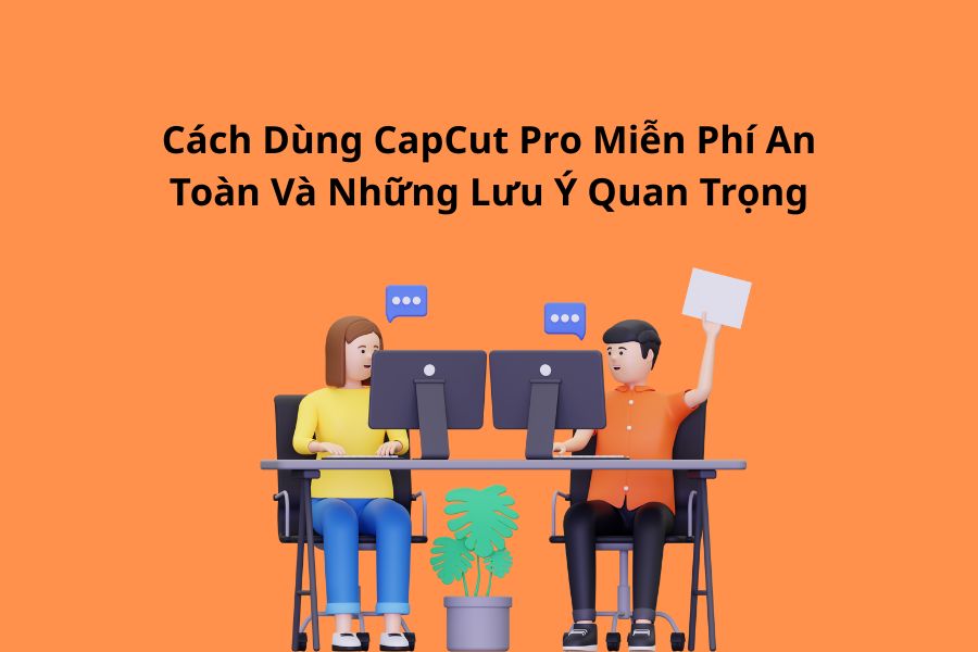 Cách Dùng CapCut Pro Miễn Phí An Toàn Và Những Lưu Ý Quan Trọng