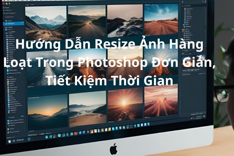Hướng Dẫn Resize Ảnh Hàng Loạt Trong Photoshop Đơn Giản, Tiết Kiệm Thời Gian