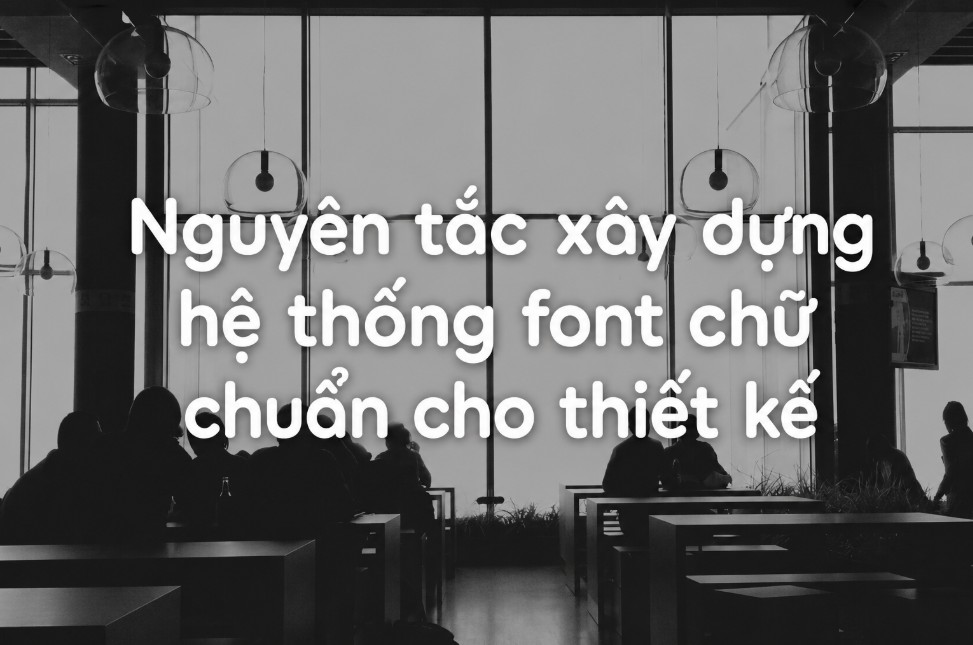 Nguyên tắc xây dựng hệ thống font chữ chuẩn cho thiết kế